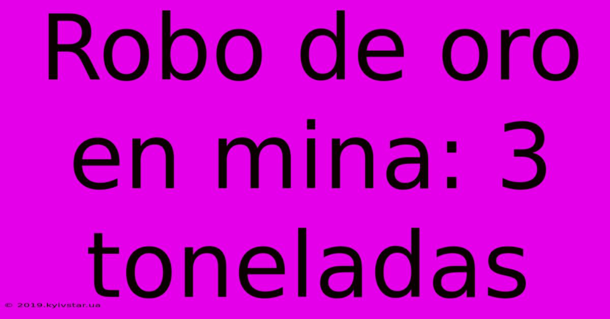 Robo De Oro En Mina: 3 Toneladas