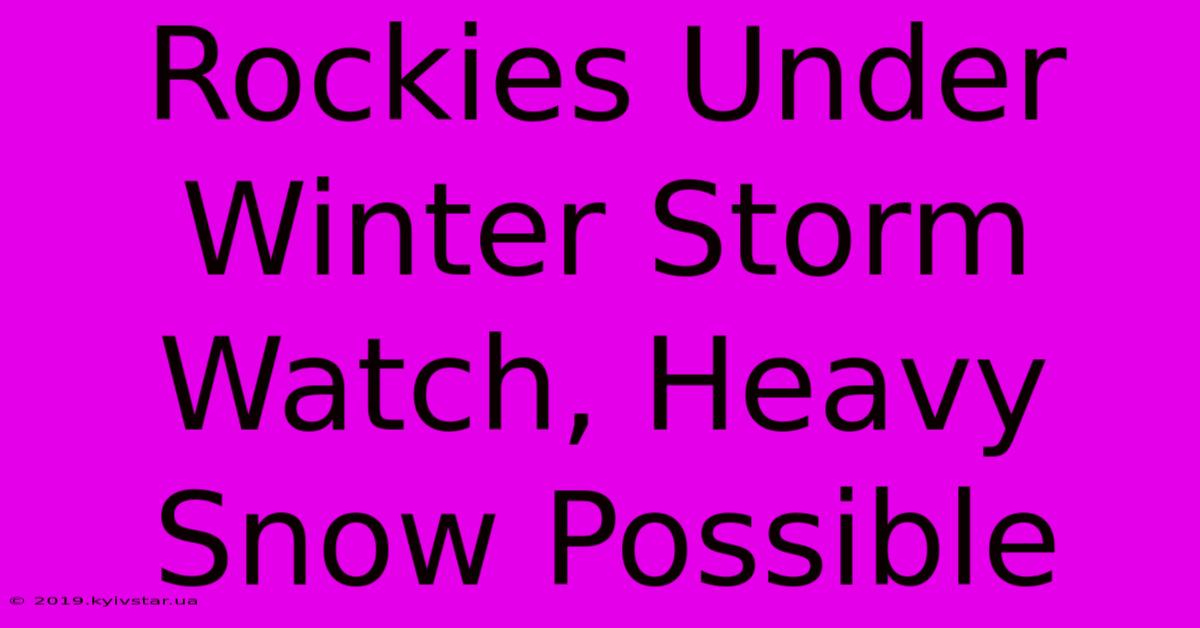 Rockies Under Winter Storm Watch, Heavy Snow Possible