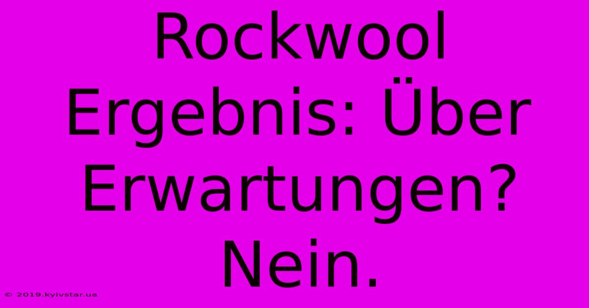 Rockwool Ergebnis: Über Erwartungen? Nein.