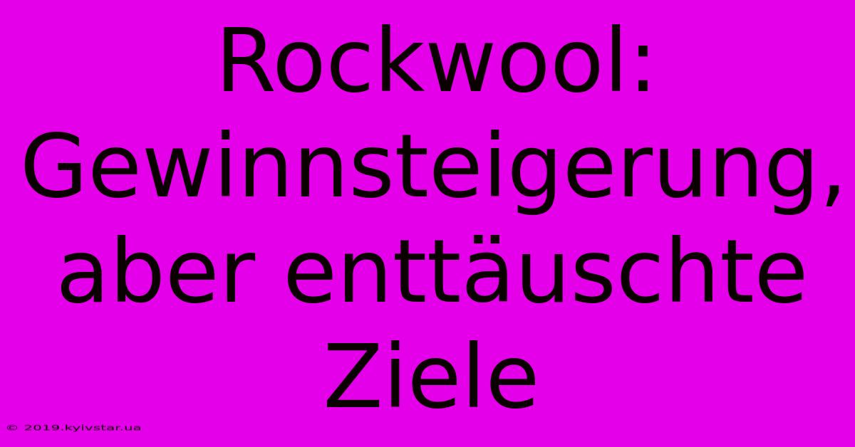 Rockwool: Gewinnsteigerung, Aber Enttäuschte Ziele