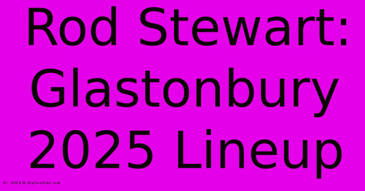 Rod Stewart: Glastonbury 2025 Lineup