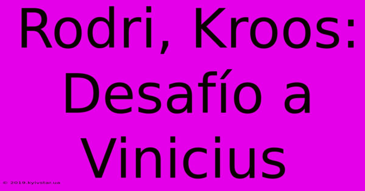 Rodri, Kroos: Desafío A Vinicius