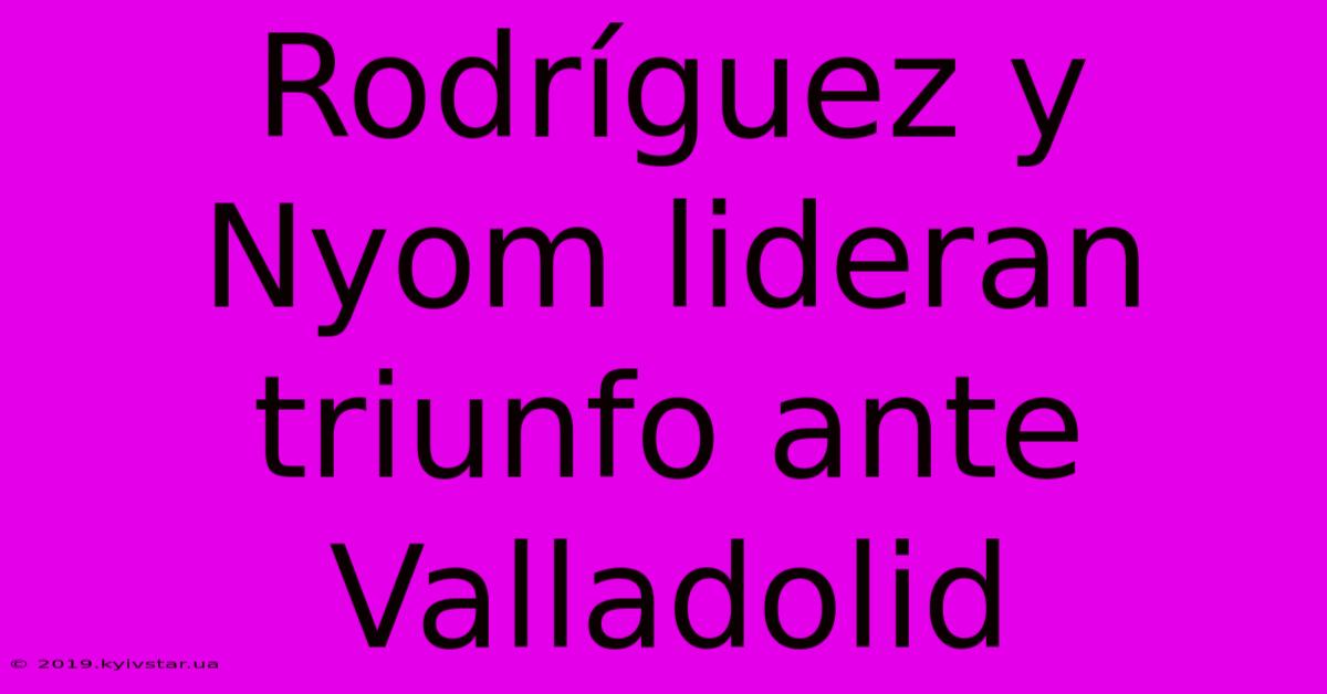 Rodríguez Y Nyom Lideran Triunfo Ante Valladolid