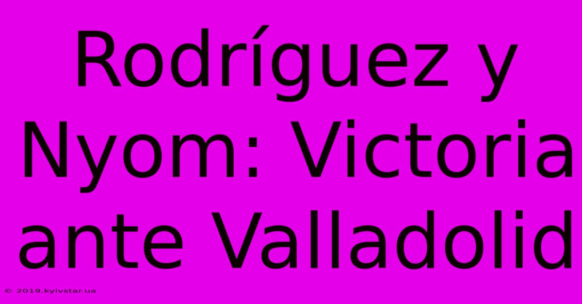 Rodríguez Y Nyom: Victoria Ante Valladolid