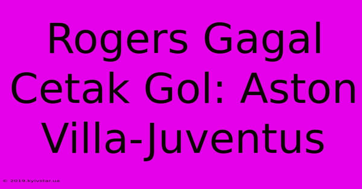 Rogers Gagal Cetak Gol: Aston Villa-Juventus