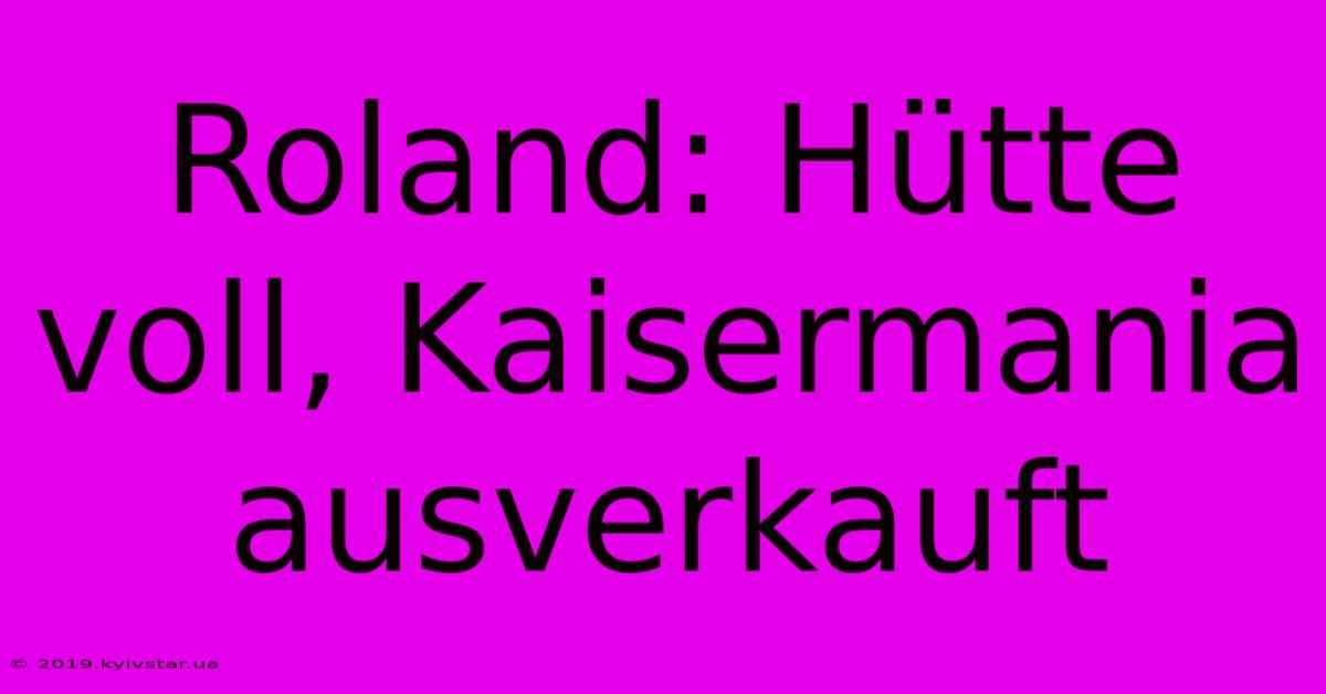 Roland: Hütte Voll, Kaisermania Ausverkauft