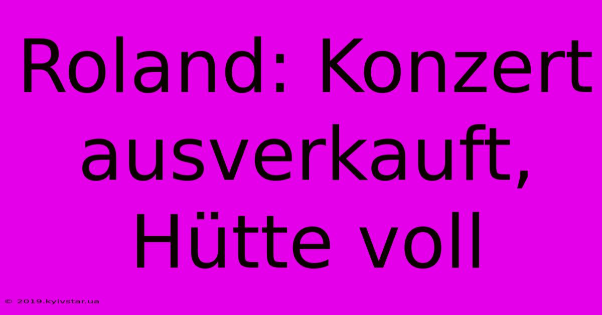 Roland: Konzert Ausverkauft, Hütte Voll