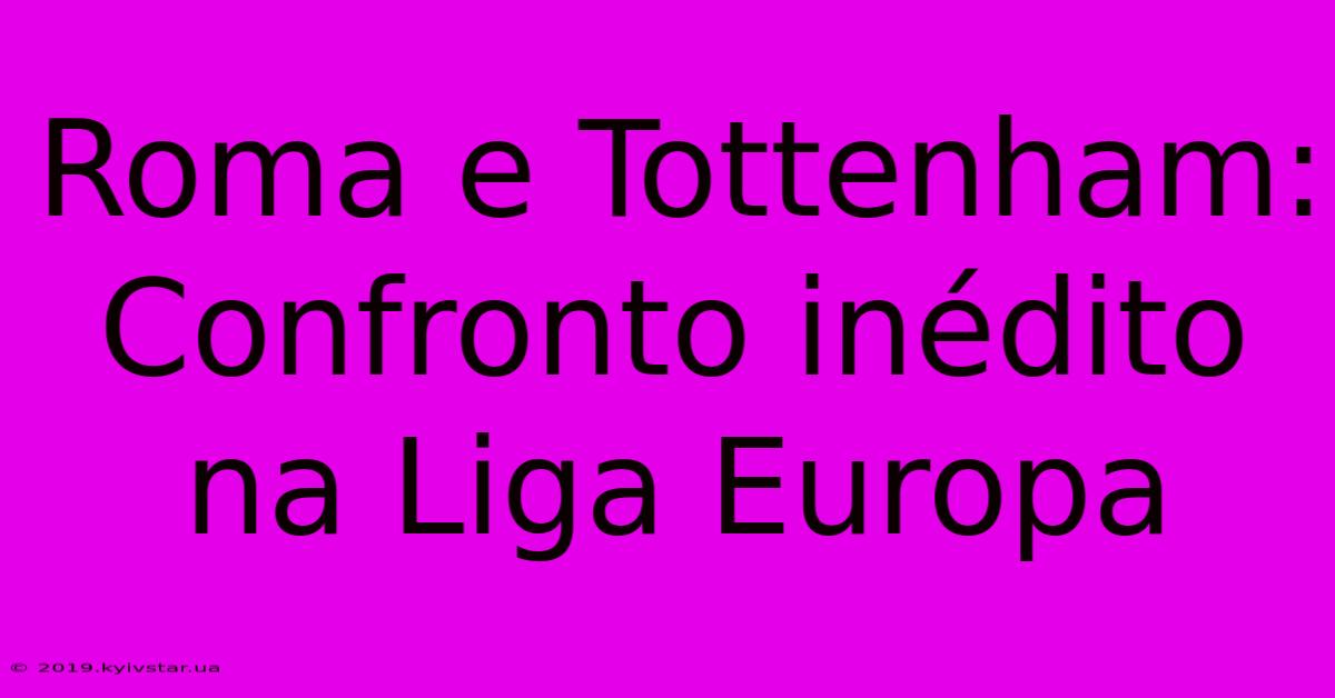 Roma E Tottenham: Confronto Inédito Na Liga Europa