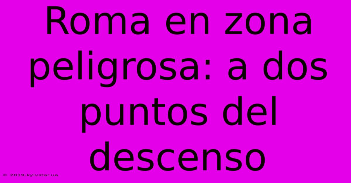 Roma En Zona Peligrosa: A Dos Puntos Del Descenso