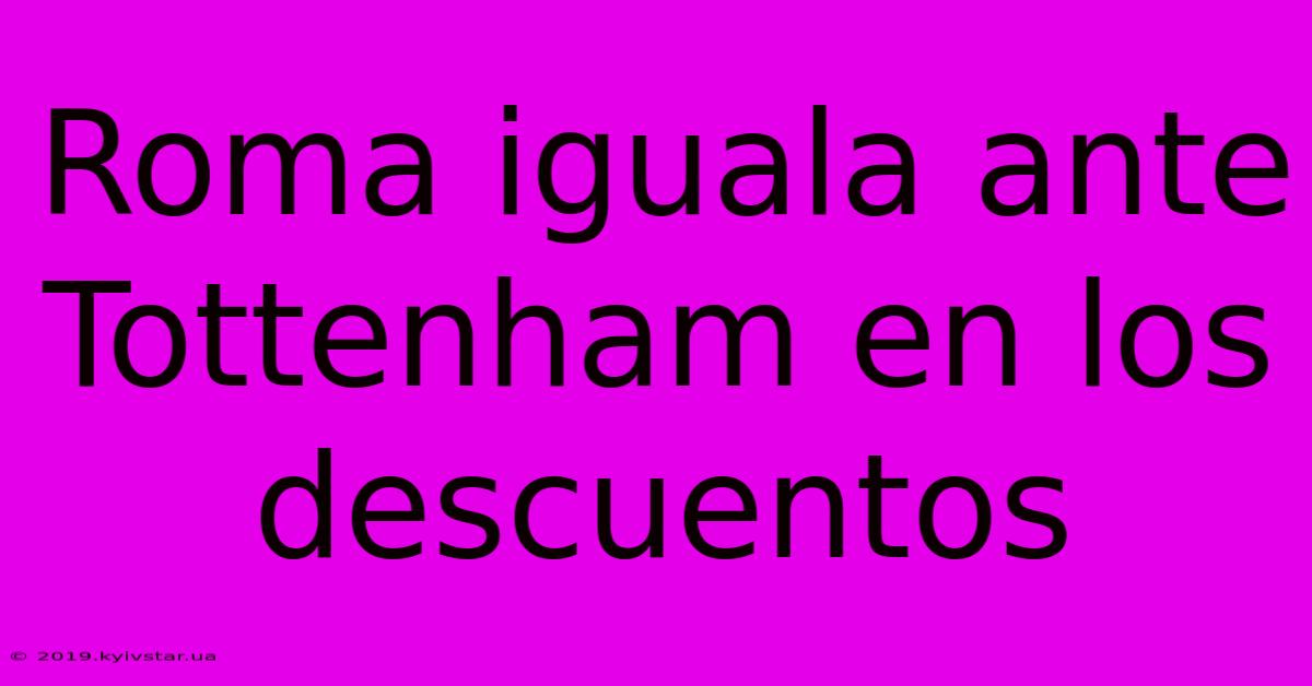 Roma Iguala Ante Tottenham En Los Descuentos