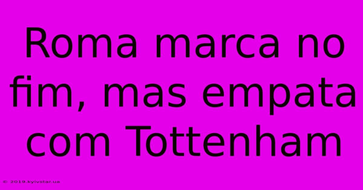 Roma Marca No Fim, Mas Empata Com Tottenham