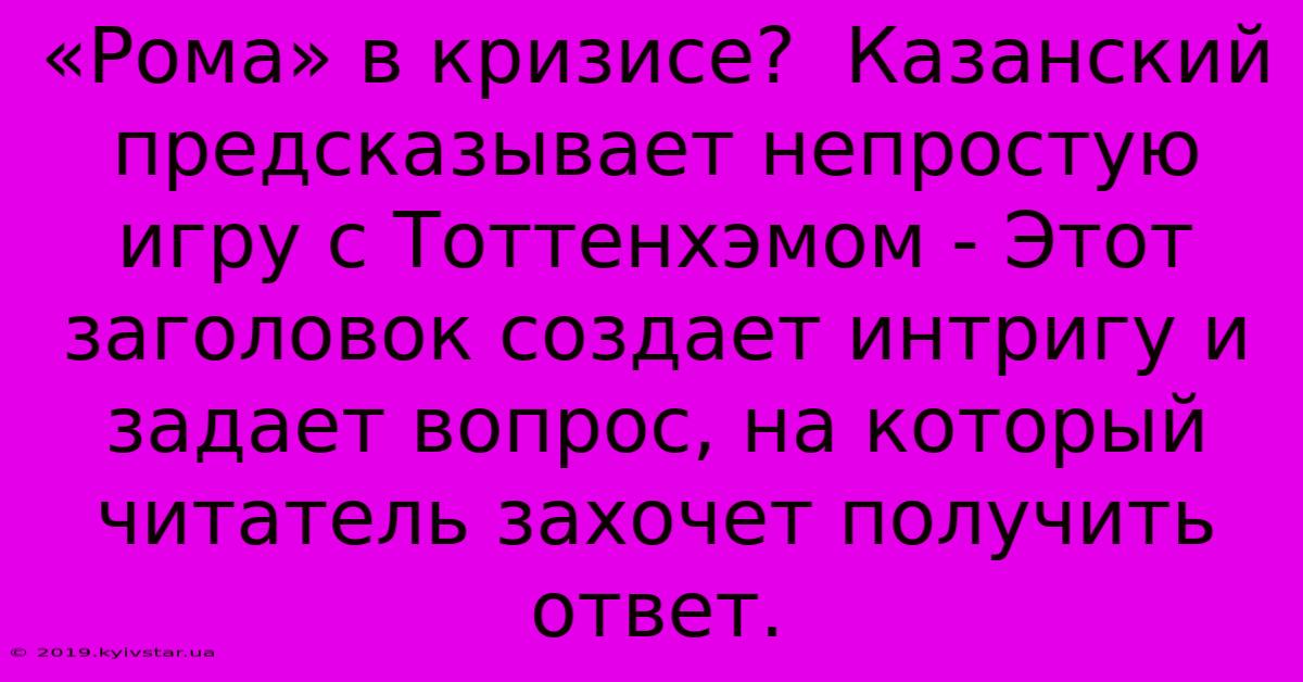 «Рома» В Кризисе?  Казанский Предсказывает Непростую Игру С Тоттенхэмом - Этот Заголовок Создает Интригу И Задает Вопрос, На Который Читатель Захочет Получить Ответ.