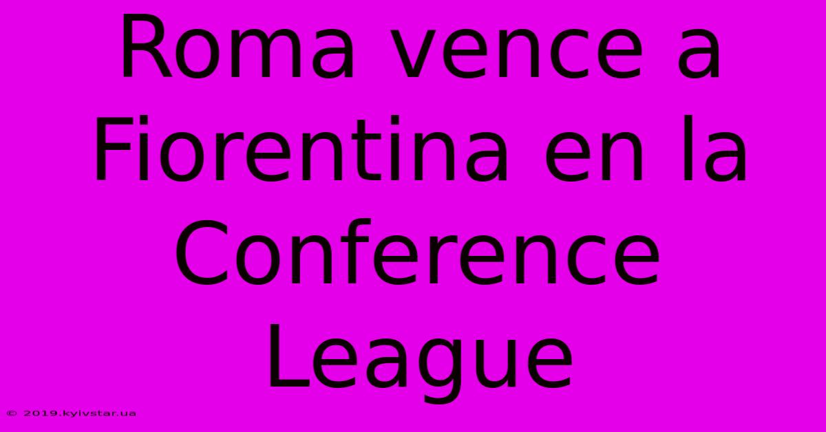 Roma Vence A Fiorentina En La Conference League 