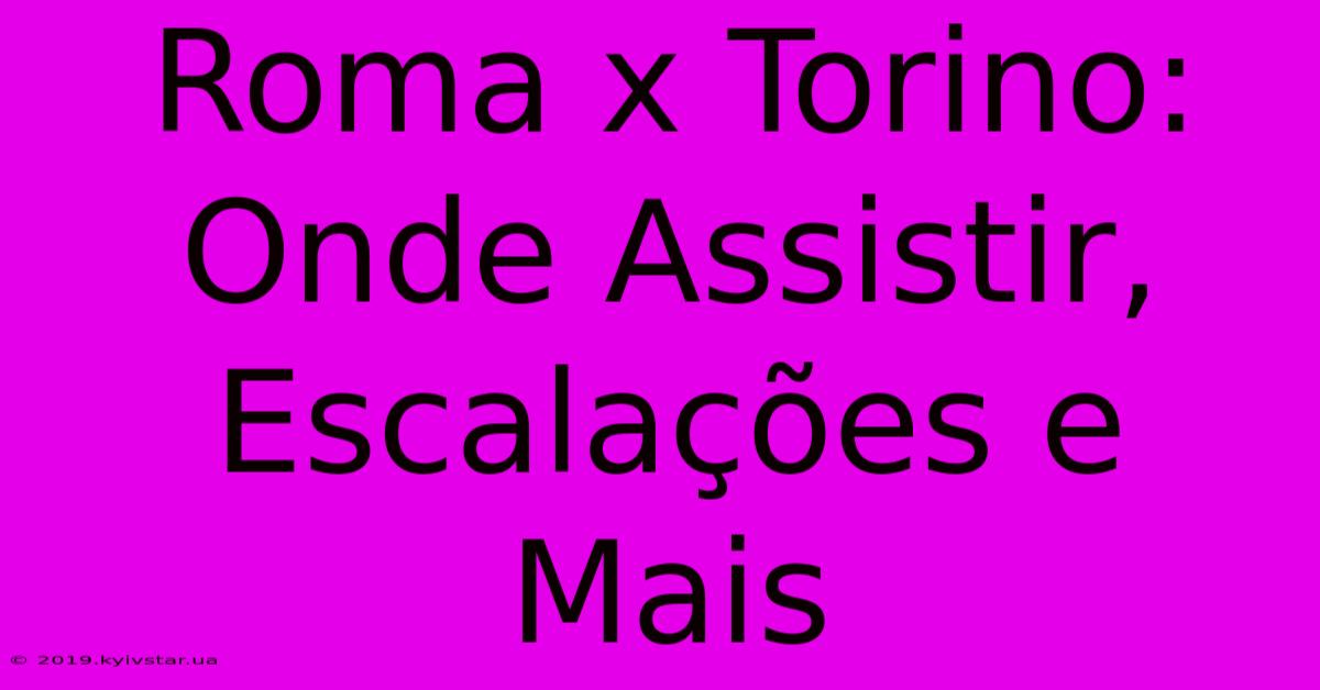 Roma X Torino: Onde Assistir, Escalações E Mais