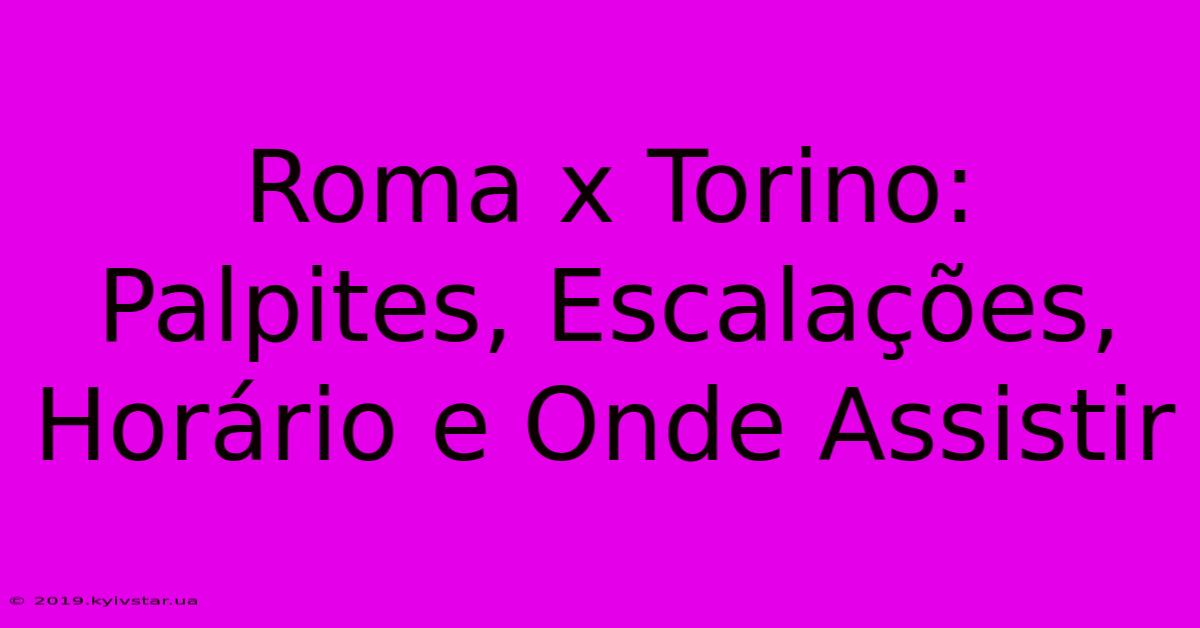 Roma X Torino:  Palpites, Escalações, Horário E Onde Assistir 