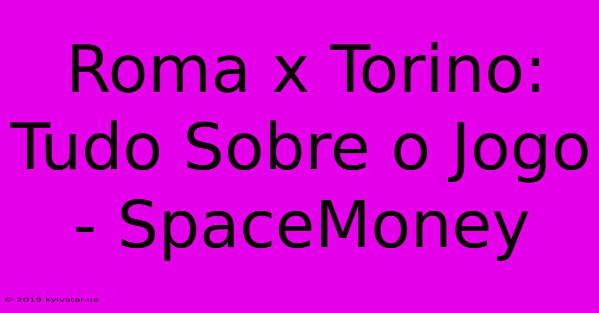 Roma X Torino: Tudo Sobre O Jogo - SpaceMoney 