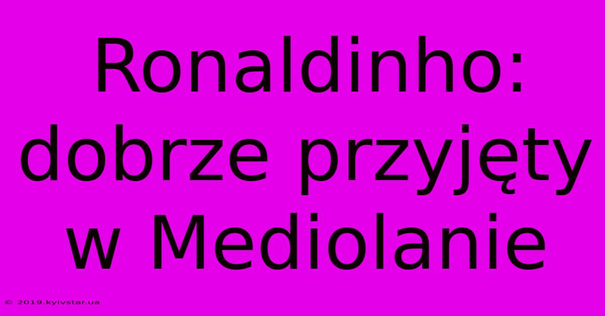 Ronaldinho:  Dobrze Przyjęty W Mediolanie