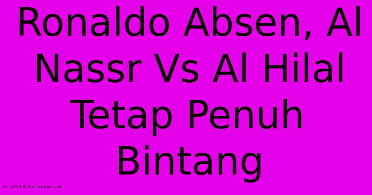 Ronaldo Absen, Al Nassr Vs Al Hilal Tetap Penuh Bintang 