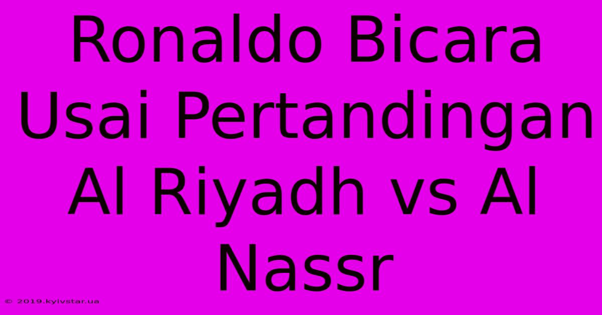 Ronaldo Bicara Usai Pertandingan Al Riyadh Vs Al Nassr