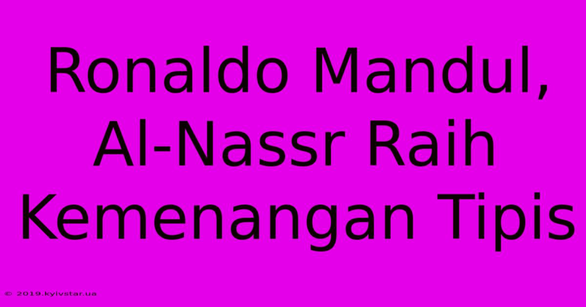 Ronaldo Mandul, Al-Nassr Raih Kemenangan Tipis