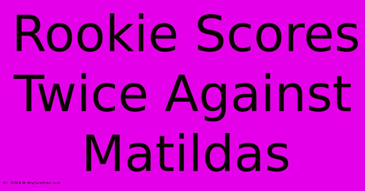 Rookie Scores Twice Against Matildas