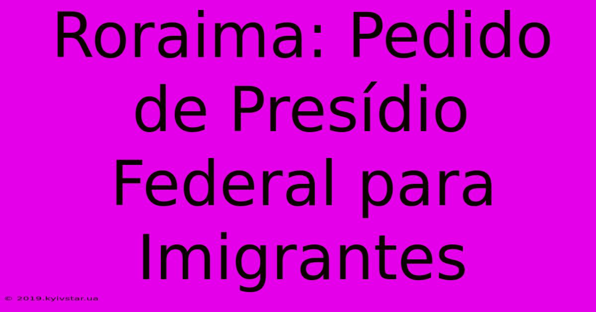 Roraima: Pedido De Presídio Federal Para Imigrantes 