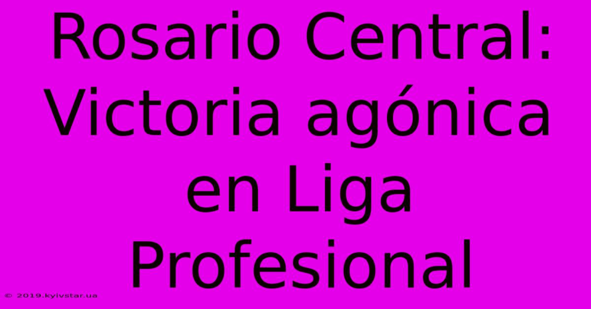 Rosario Central: Victoria Agónica En Liga Profesional