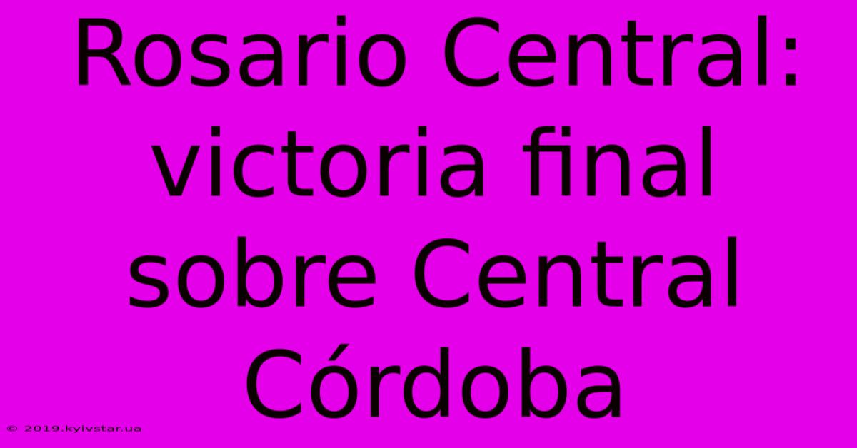 Rosario Central: Victoria Final Sobre Central Córdoba