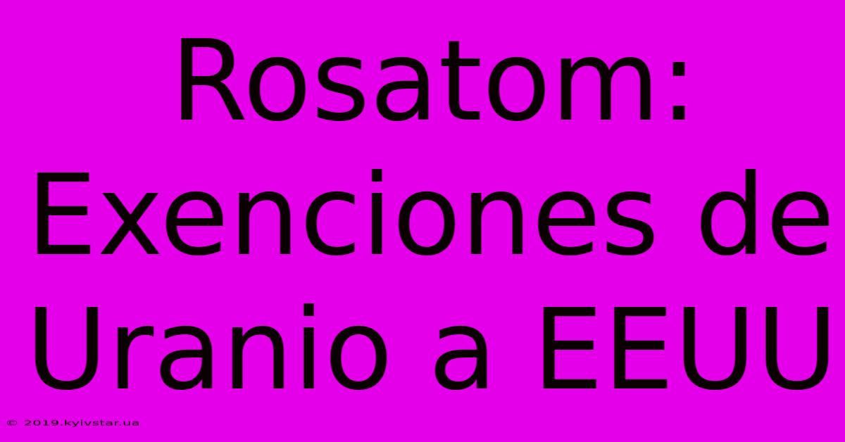 Rosatom: Exenciones De Uranio A EEUU