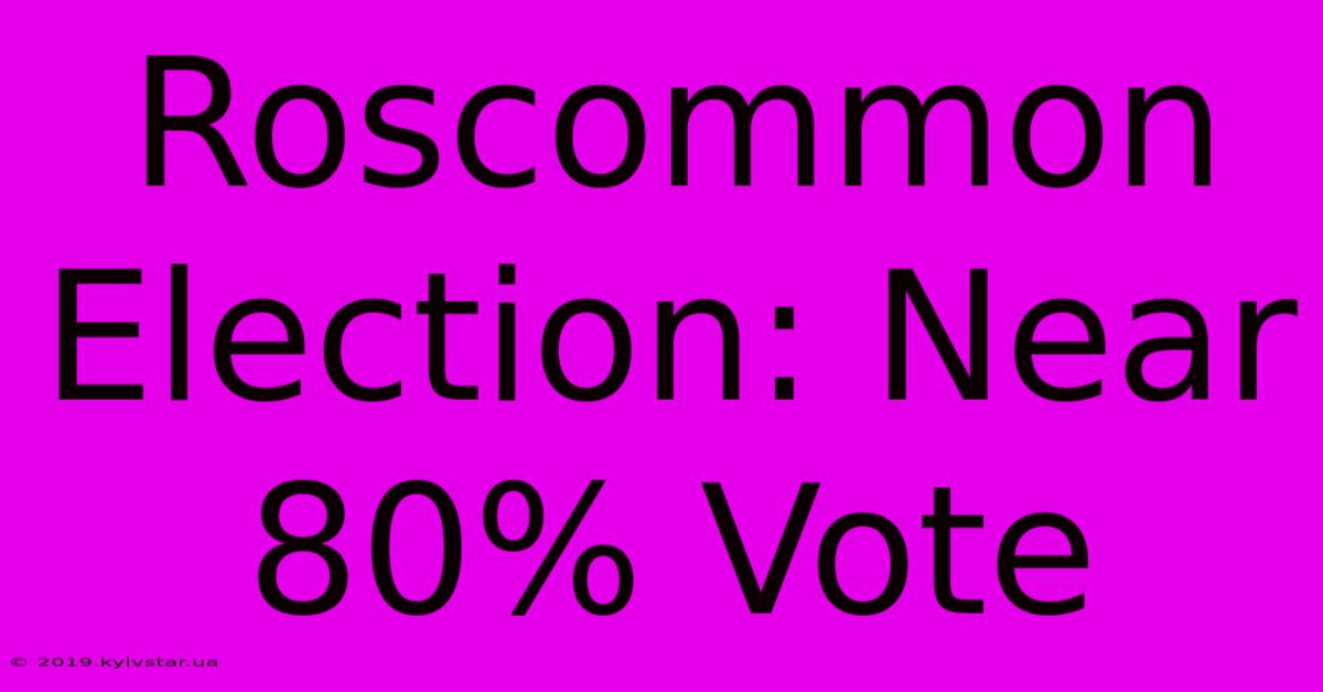 Roscommon Election: Near 80% Vote