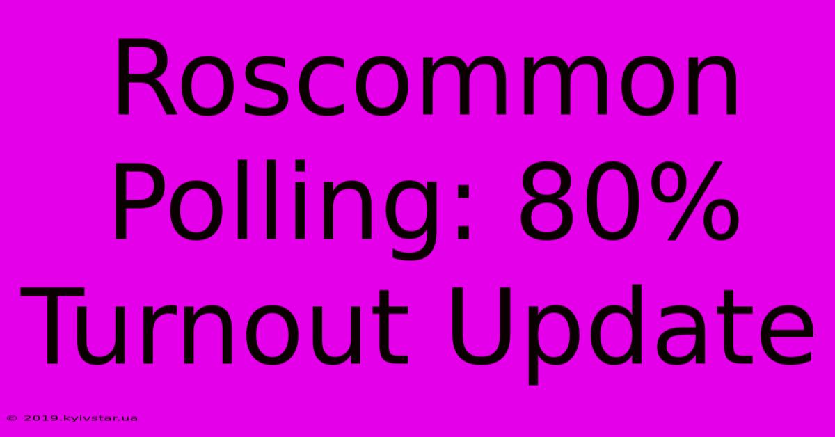 Roscommon Polling: 80% Turnout Update