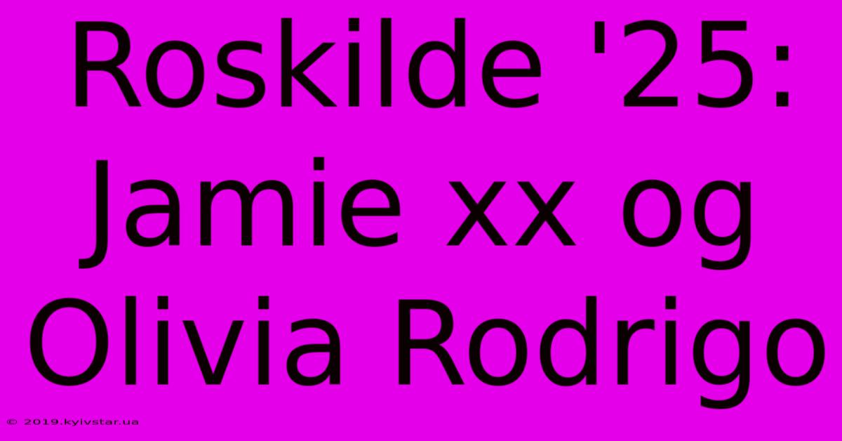 Roskilde '25: Jamie Xx Og Olivia Rodrigo