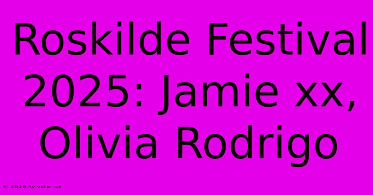 Roskilde Festival 2025: Jamie Xx, Olivia Rodrigo