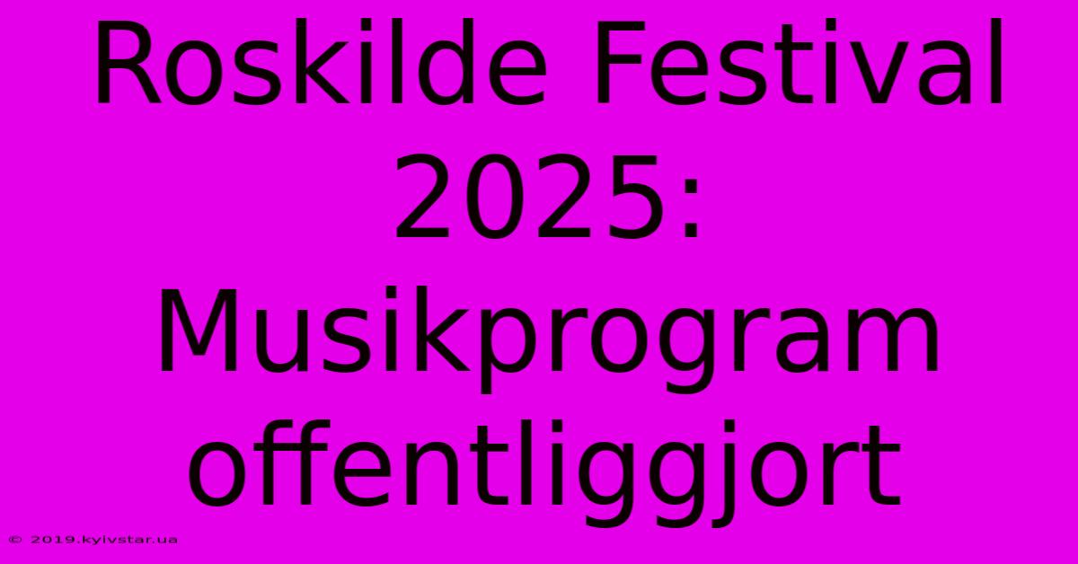 Roskilde Festival 2025: Musikprogram Offentliggjort