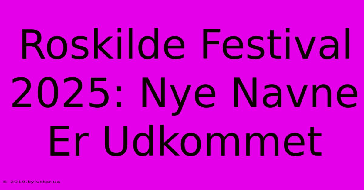 Roskilde Festival 2025: Nye Navne Er Udkommet