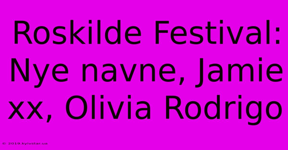 Roskilde Festival: Nye Navne, Jamie Xx, Olivia Rodrigo