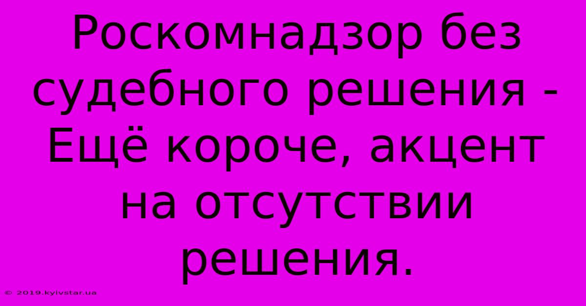 Роскомнадзор Без Судебного Решения -  Ещё Короче, Акцент На Отсутствии Решения.