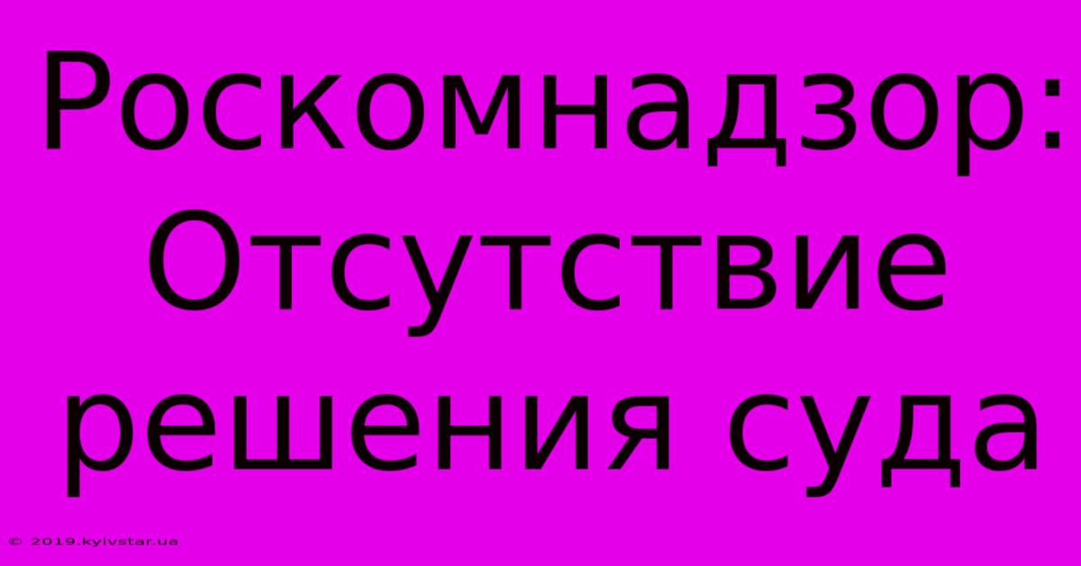 Роскомнадзор: Отсутствие Решения Суда