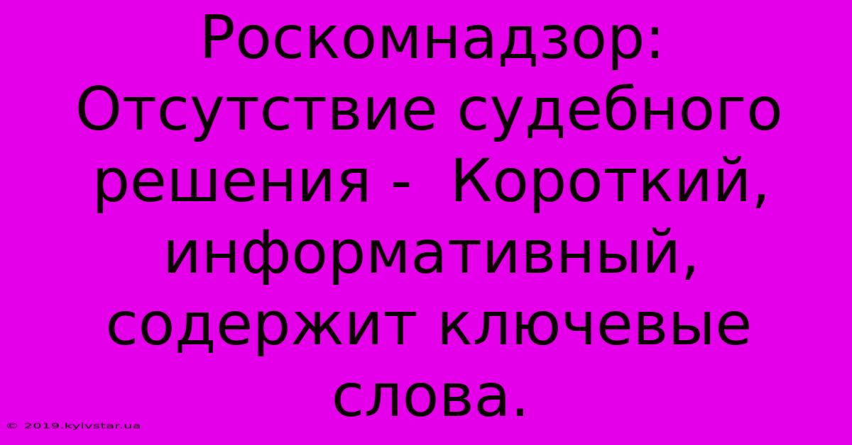 Роскомнадзор: Отсутствие Судебного Решения -  Короткий, Информативный, Содержит Ключевые Слова.