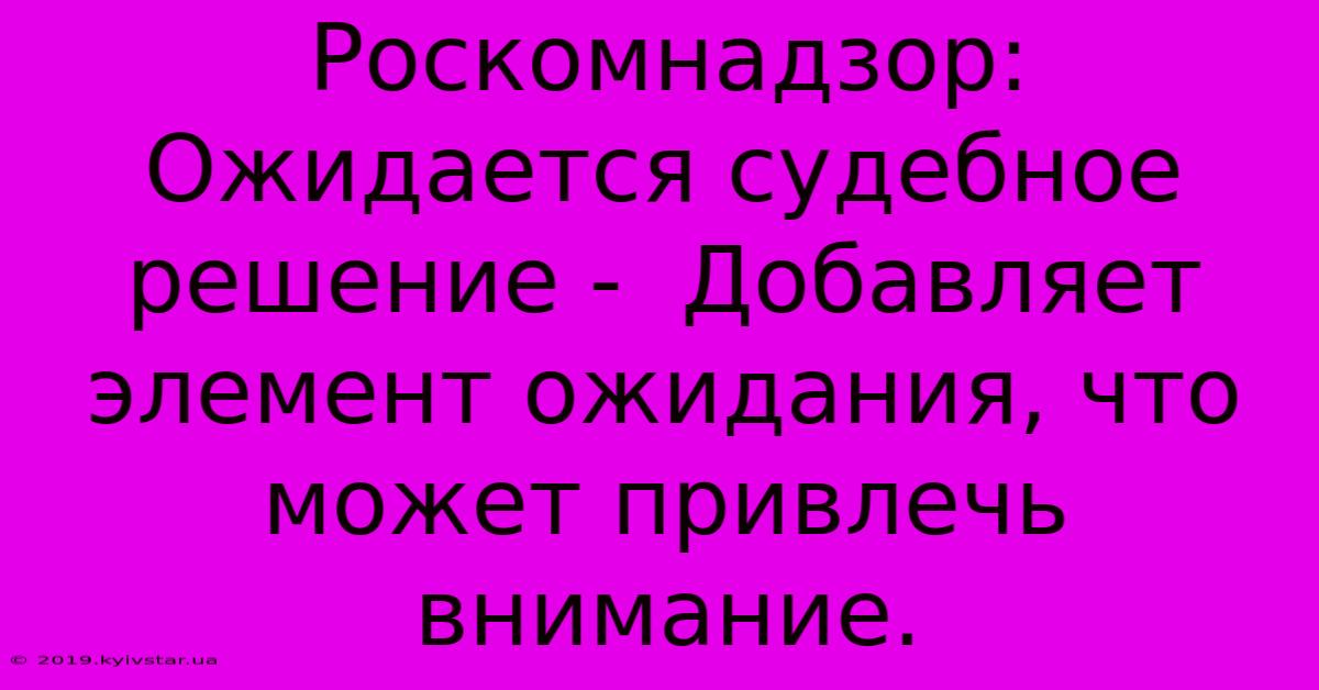 Роскомнадзор:  Ожидается Судебное Решение -  Добавляет Элемент Ожидания, Что Может Привлечь Внимание.