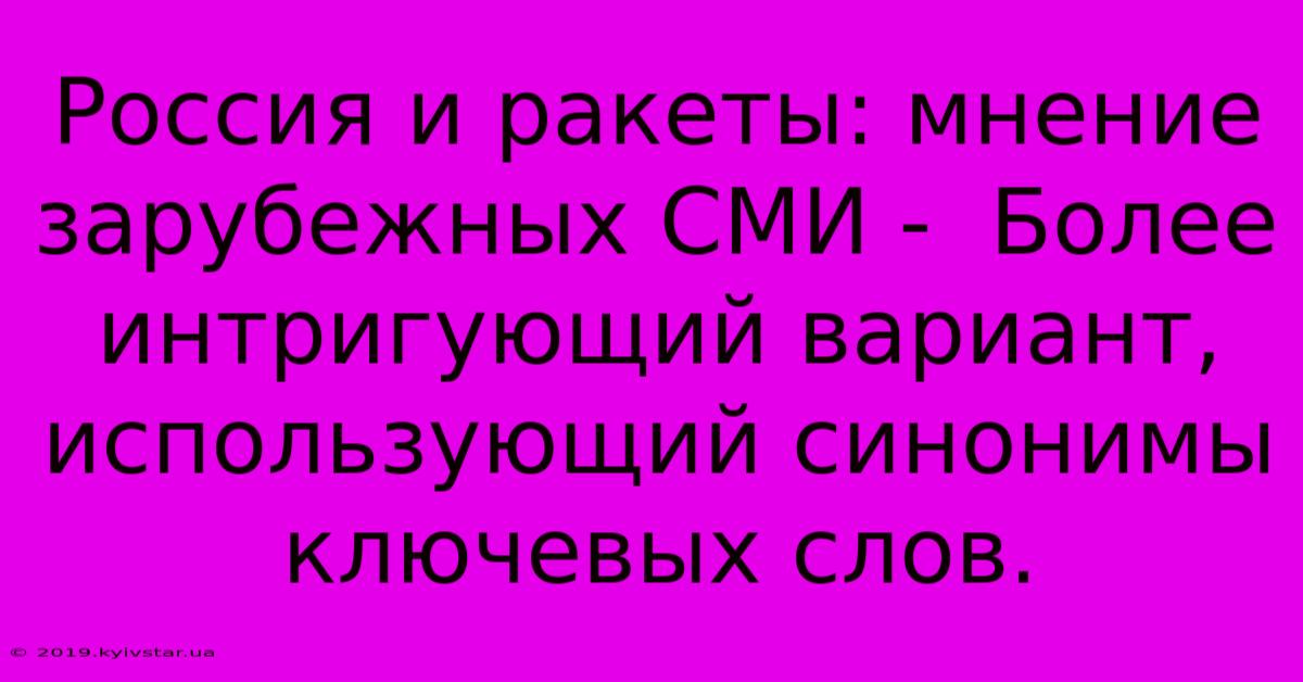 Россия И Ракеты: Мнение Зарубежных СМИ -  Более Интригующий Вариант, Использующий Синонимы Ключевых Слов.