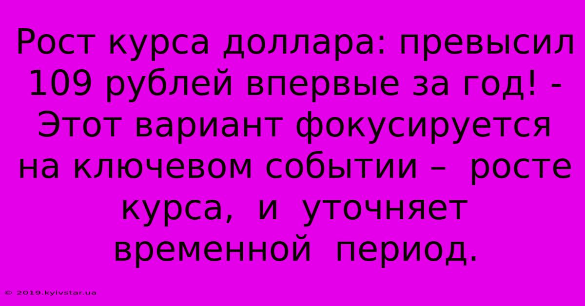 Рост Курса Доллара: Превысил 109 Рублей Впервые За Год! -  Этот Вариант Фокусируется На Ключевом Событии –  Росте Курса,  И  Уточняет  Временной  Период.