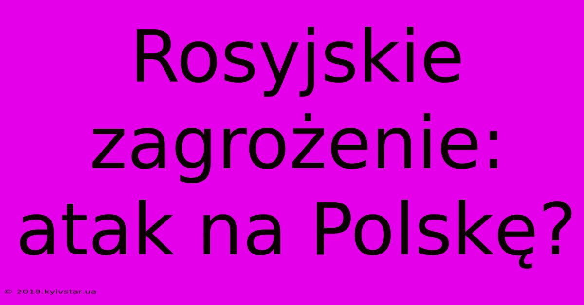 Rosyjskie Zagrożenie: Atak Na Polskę?