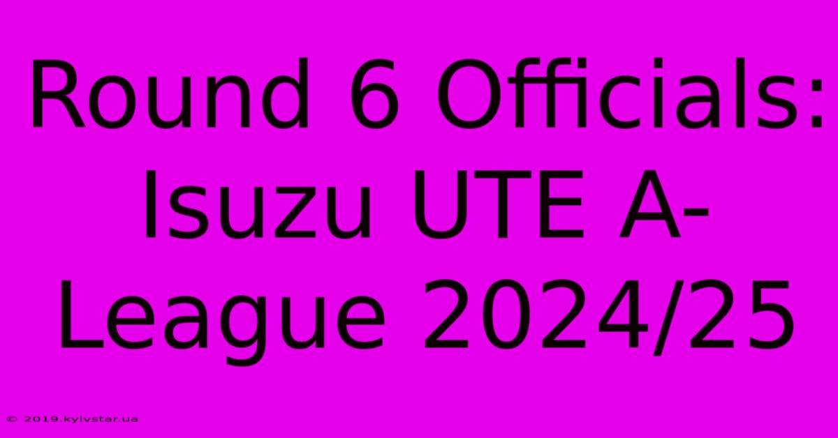 Round 6 Officials: Isuzu UTE A-League 2024/25