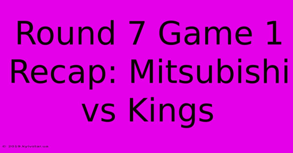 Round 7 Game 1 Recap: Mitsubishi Vs Kings