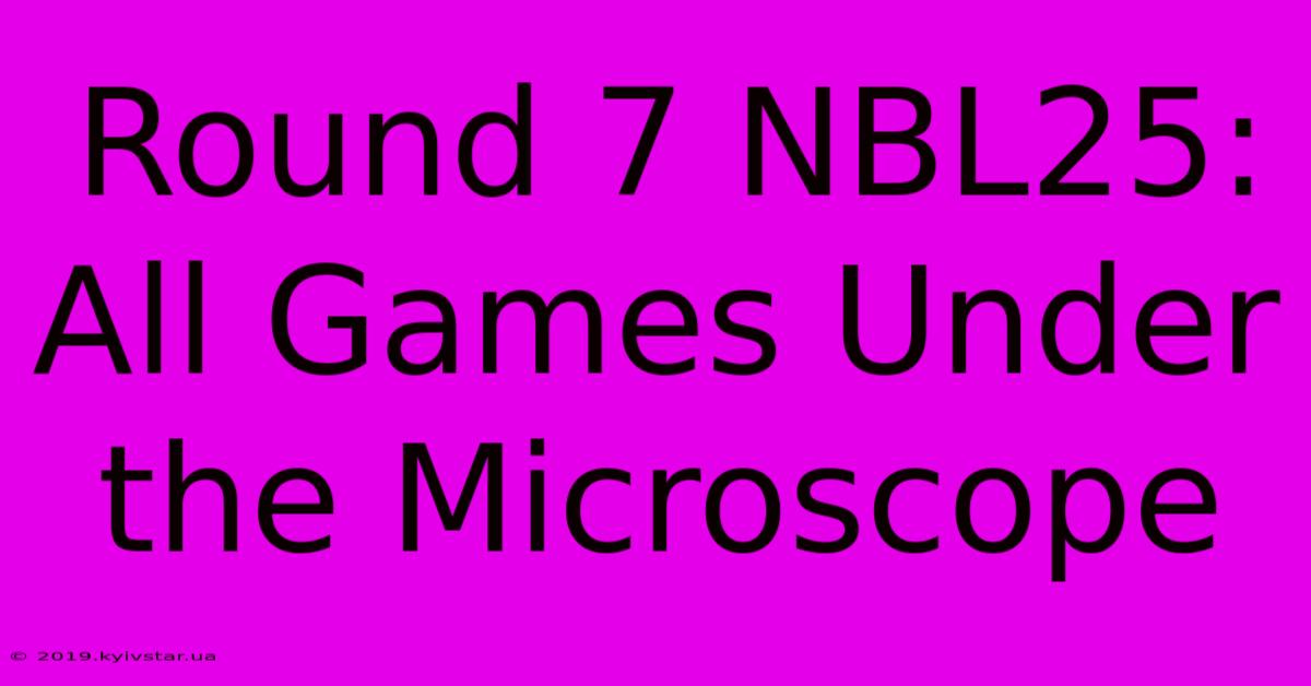 Round 7 NBL25: All Games Under The Microscope