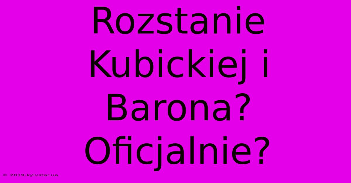 Rozstanie Kubickiej I Barona? Oficjalnie?