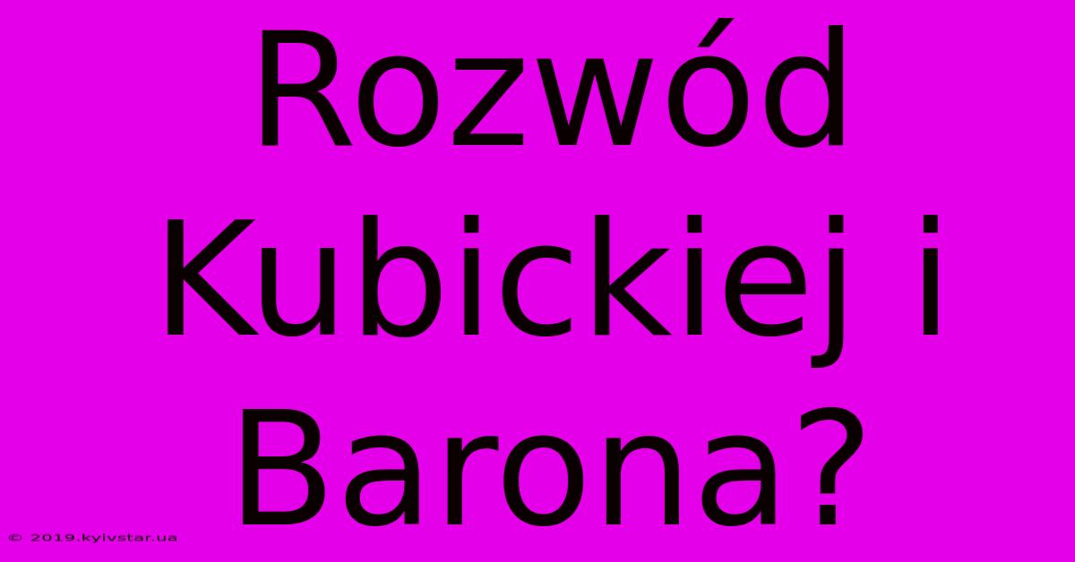 Rozwód Kubickiej I Barona?