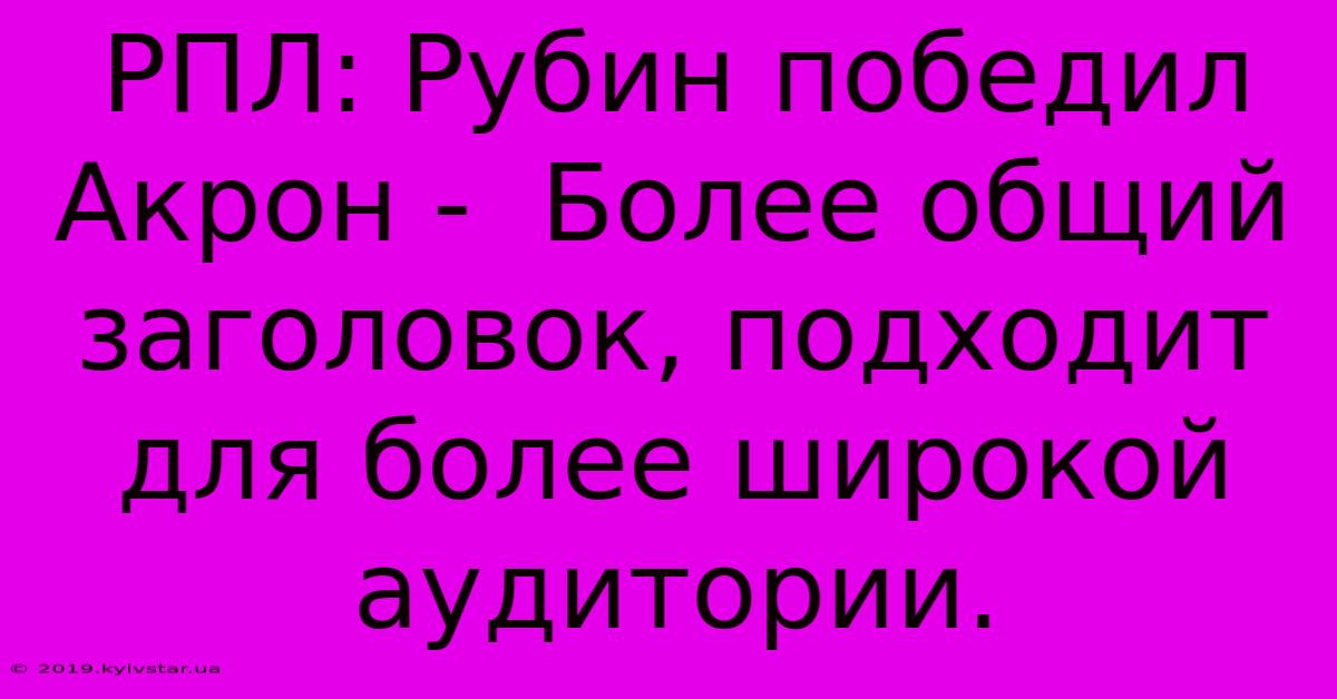 РПЛ: Рубин Победил Акрон -  Более Общий Заголовок, Подходит Для Более Широкой Аудитории.