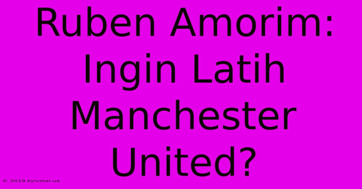 Ruben Amorim: Ingin Latih Manchester United?